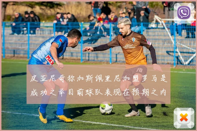 皮亚尼奇称加斯佩里尼加盟罗马是成功之举目前球队表现在预期之内