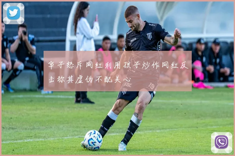 华子怒斥网红利用孩子炒作网红反击称其虚伪不配关心