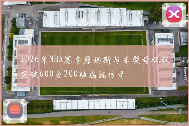 2026年NBA赛季詹姆斯与东契奇双双突破600分200助成就传奇