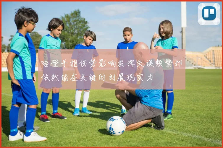 哈登手指伤势影响发挥失误频繁却依然能在关键时刻展现实力
