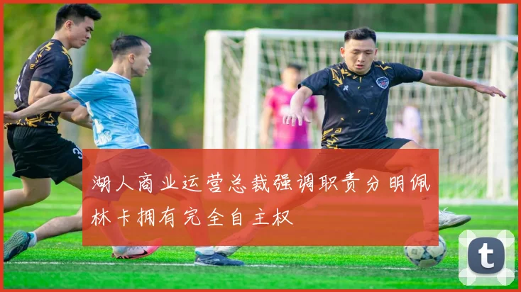 湖人商业运营总裁强调职责分明佩林卡拥有完全自主权