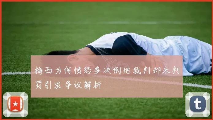 梅西为何愤怒多次倒地裁判却未判罚引发争议解析
