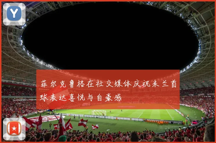 菲尔克鲁格在社交媒体庆祝米兰首球表达喜悦与自豪感