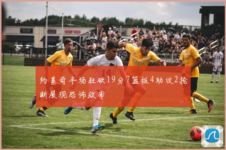 约基奇半场狂砍19分7篮板4助攻2抢断展现恐怖效率