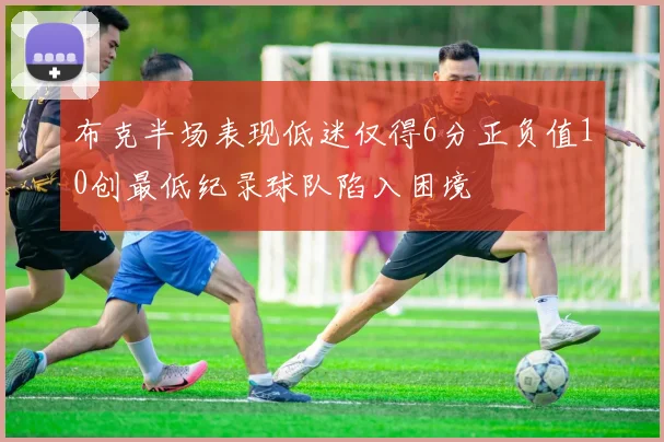 布克半场表现低迷仅得6分正负值10创最低纪录球队陷入困境