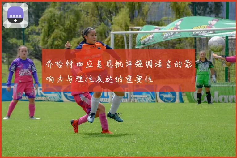 乔哈特回应基恩批评强调语言的影响力与理性表达的重要性