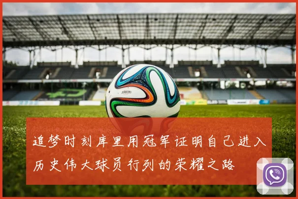 追梦时刻库里用冠军证明自己进入历史伟大球员行列的荣耀之路