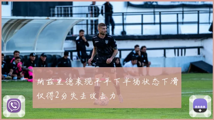 纳兹里德表现平平下半场状态下滑仅得2分失去攻击力