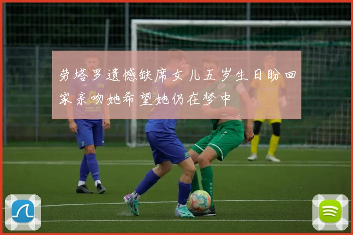 劳塔罗遗憾缺席女儿五岁生日盼回家亲吻她希望她仍在梦中