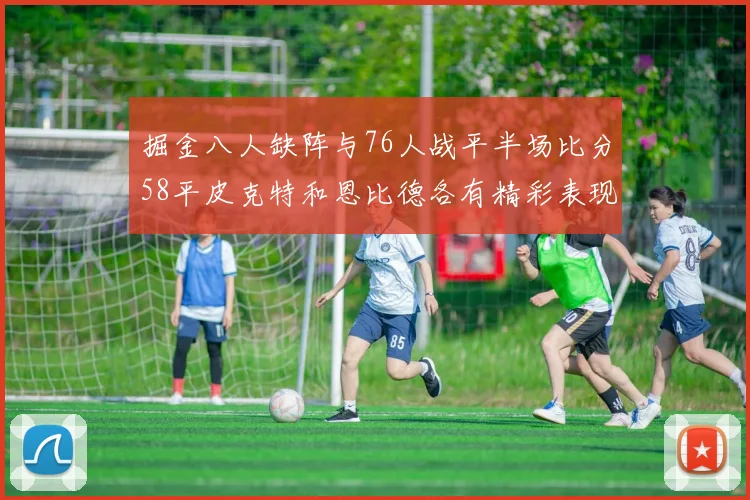掘金八人缺阵与76人战平半场比分58平皮克特和恩比德各有精彩表现