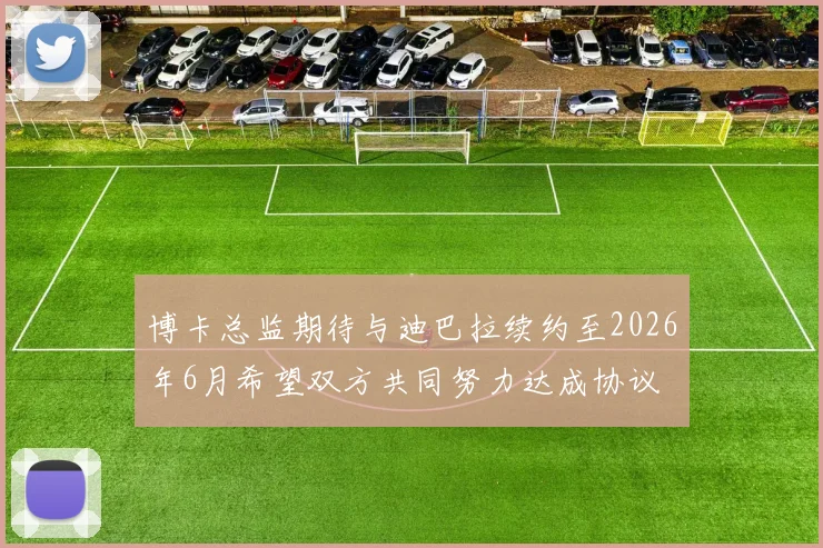 博卡总监期待与迪巴拉续约至2026年6月希望双方共同努力达成协议