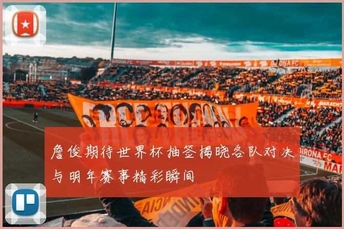 詹俊期待世界杯抽签揭晓各队对决与明年赛事精彩瞬间