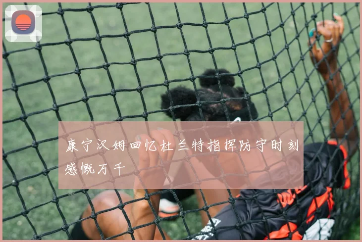 康宁汉姆回忆杜兰特指挥防守时刻感慨万千