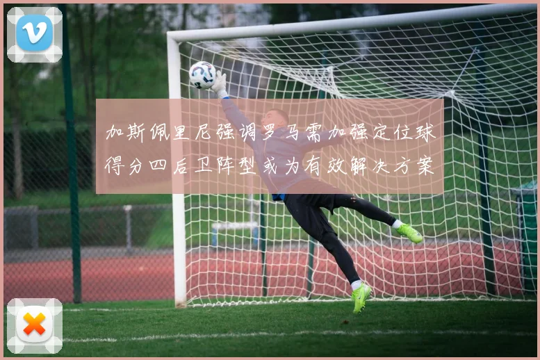 加斯佩里尼强调罗马需加强定位球得分四后卫阵型或为有效解决方案