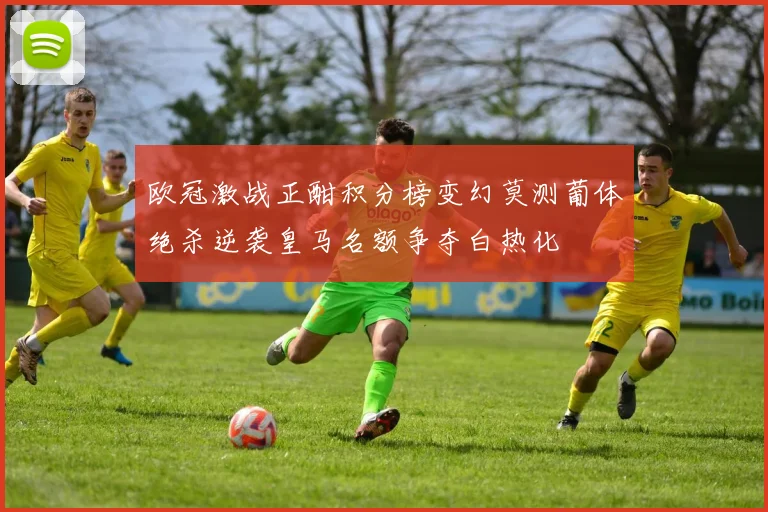 欧冠激战正酣积分榜变幻莫测葡体绝杀逆袭皇马名额争夺白热化