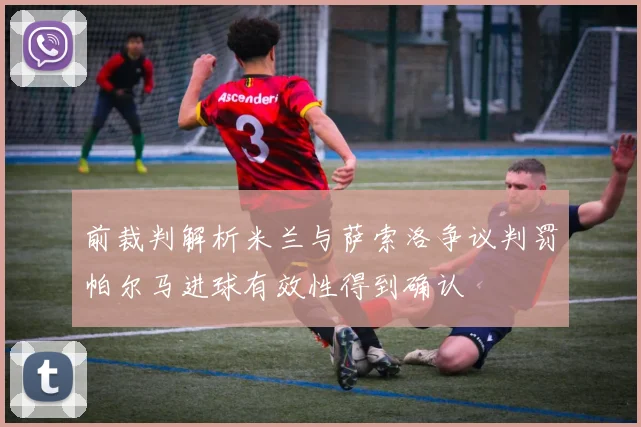 前裁判解析米兰与萨索洛争议判罚帕尔马进球有效性得到确认