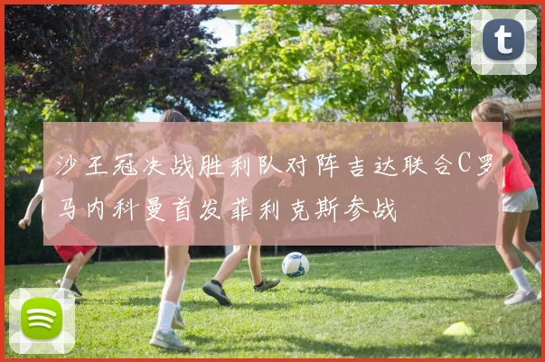 沙王冠决战胜利队对阵吉达联合C罗马内科曼首发菲利克斯参战