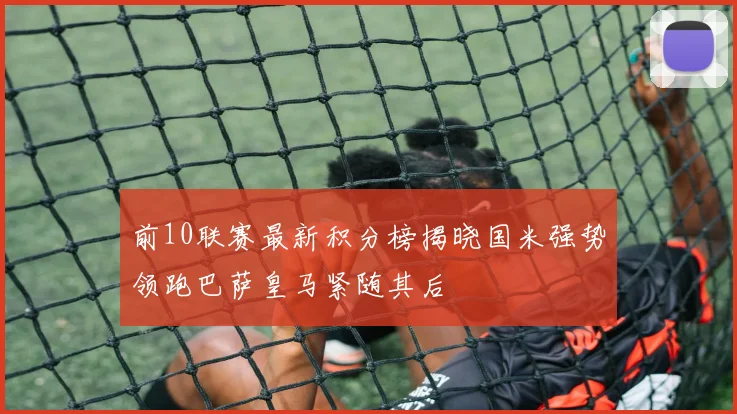 前10联赛最新积分榜揭晓国米强势领跑巴萨皇马紧随其后