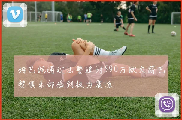姆巴佩通过法警追讨590万欧欠薪巴黎俱乐部感到极为震惊