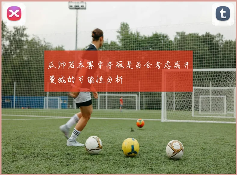 瓜帅若本赛季夺冠是否会考虑离开曼城的可能性分析