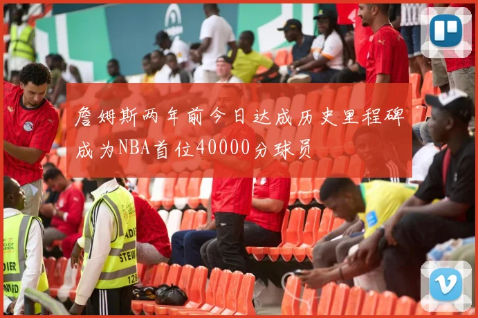 詹姆斯两年前今日达成历史里程碑成为NBA首位40000分球员