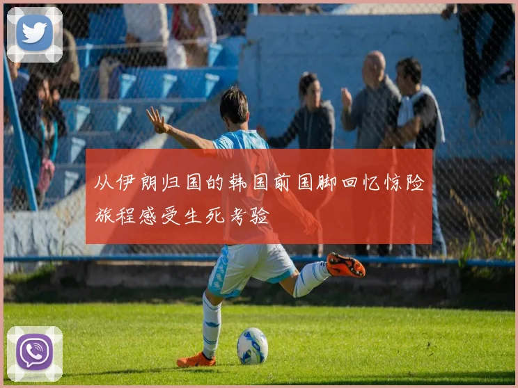从伊朗归国的韩国前国脚回忆惊险旅程感受生死考验