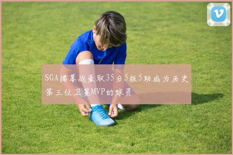 SGA揭幕战豪取35分5板5助成为历史第三位卫冕MVP的球员