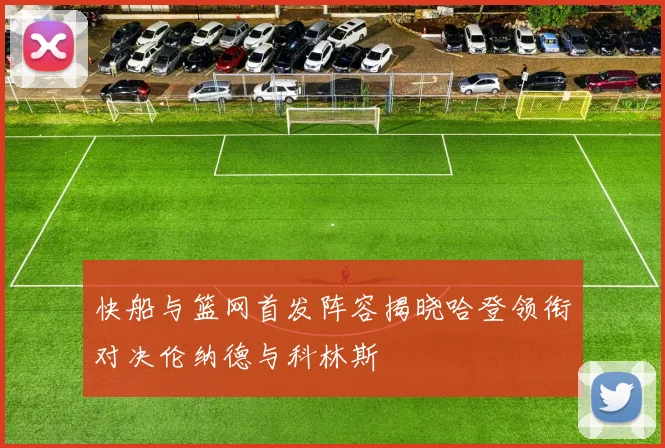 快船与篮网首发阵容揭晓哈登领衔对决伦纳德与科林斯