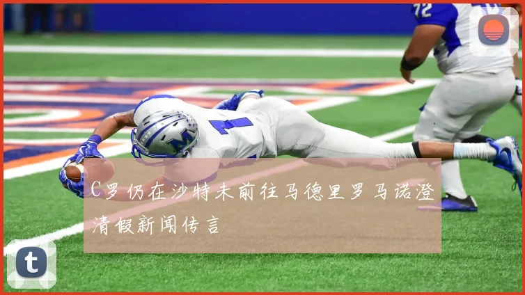 C罗仍在沙特未前往马德里罗马诺澄清假新闻传言