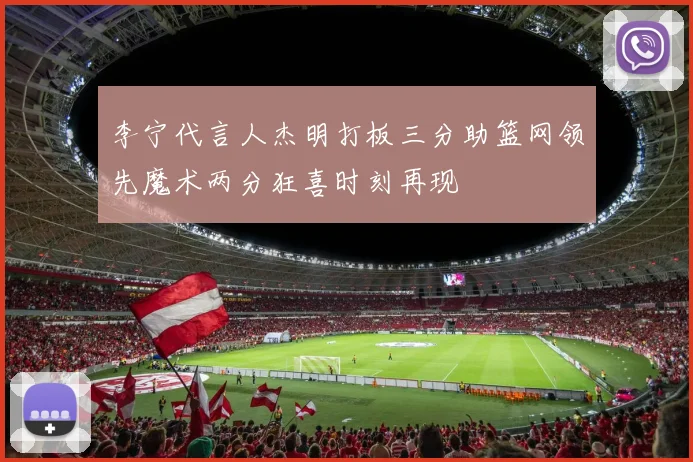 李宁代言人杰明打板三分助篮网领先魔术两分狂喜时刻再现